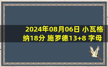 2024年08月06日 小瓦格纳18分 施罗德13+8 字母哥22分 德国逆转希腊进四强！